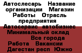 Автослесарь › Название организации ­ Магазин Работы › Отрасль предприятия ­ Автосервис, автобизнес › Минимальный оклад ­ 45 000 - Все города Работа » Вакансии   . Дагестан респ.,Южно-Сухокумск г.